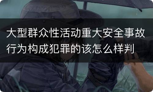 大型群众性活动重大安全事故行为构成犯罪的该怎么样判