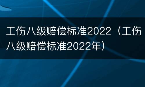 工伤八级赔偿标准2022（工伤八级赔偿标准2022年）
