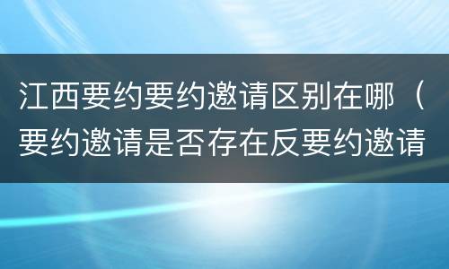 江西要约要约邀请区别在哪（要约邀请是否存在反要约邀请）