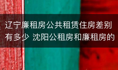 辽宁廉租房公共租赁住房差别有多少 沈阳公租房和廉租房的区别