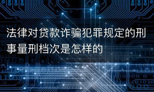 法律对贷款诈骗犯罪规定的刑事量刑档次是怎样的
