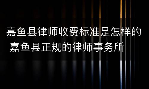 嘉鱼县律师收费标准是怎样的 嘉鱼县正规的律师事务所