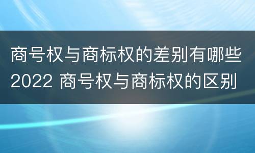 商号权与商标权的差别有哪些2022 商号权与商标权的区别