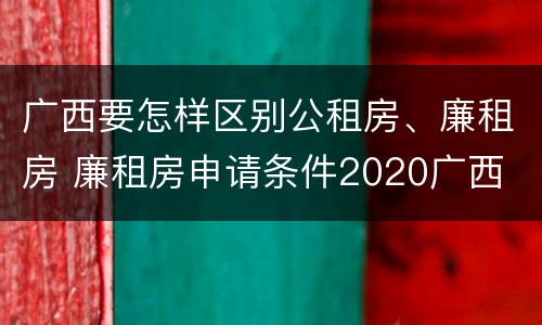 广西要怎样区别公租房、廉租房 廉租房申请条件2020广西