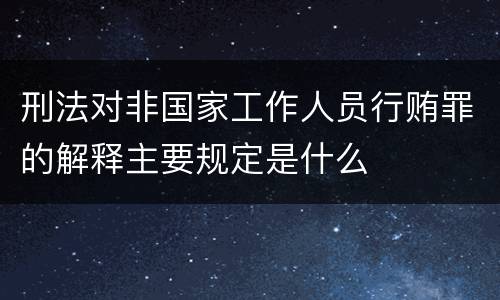 刑法对非国家工作人员行贿罪的解释主要规定是什么