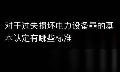 对于过失损坏电力设备罪的基本认定有哪些标准
