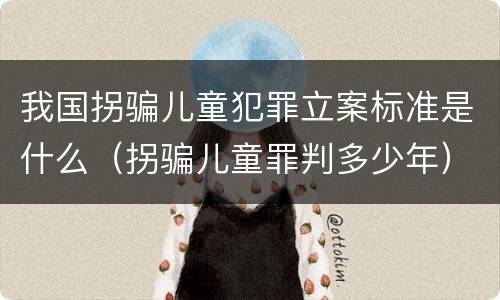 我国拐骗儿童犯罪立案标准是什么（拐骗儿童罪判多少年）