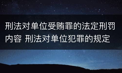 刑法对单位受贿罪的法定刑罚内容 刑法对单位犯罪的规定