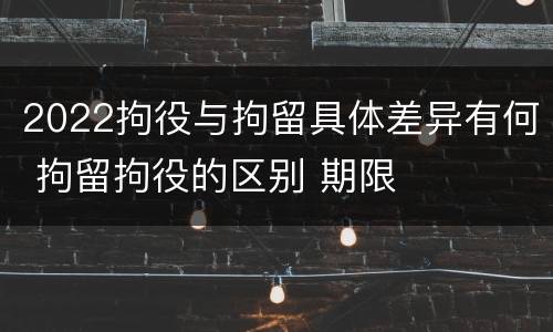 2022拘役与拘留具体差异有何 拘留拘役的区别 期限