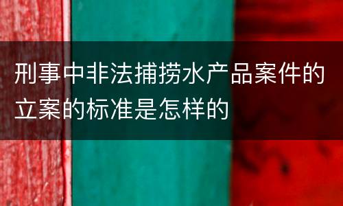 刑事中非法捕捞水产品案件的立案的标准是怎样的
