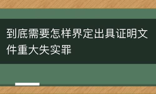 到底需要怎样界定出具证明文件重大失实罪