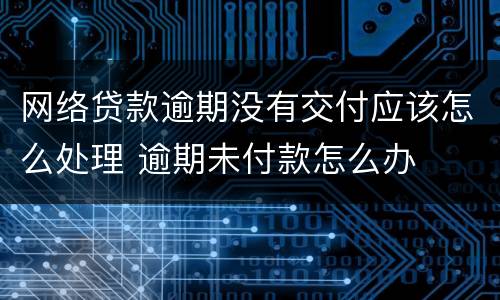 网络贷款逾期没有交付应该怎么处理 逾期未付款怎么办