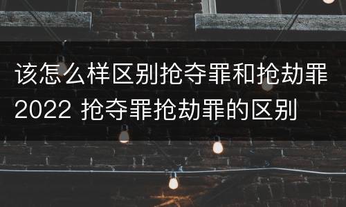 该怎么样区别抢夺罪和抢劫罪2022 抢夺罪抢劫罪的区别