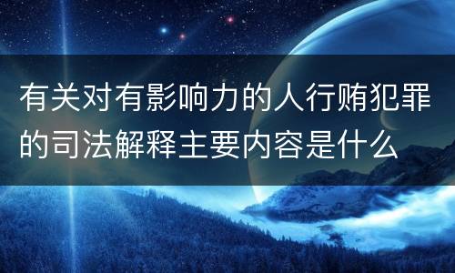 有关对有影响力的人行贿犯罪的司法解释主要内容是什么