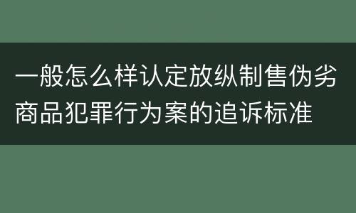 一般怎么样认定放纵制售伪劣商品犯罪行为案的追诉标准