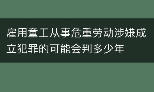 雇用童工从事危重劳动涉嫌成立犯罪的可能会判多少年