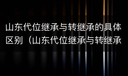 山东代位继承与转继承的具体区别（山东代位继承与转继承的具体区别是什么）