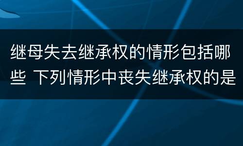 继母失去继承权的情形包括哪些 下列情形中丧失继承权的是
