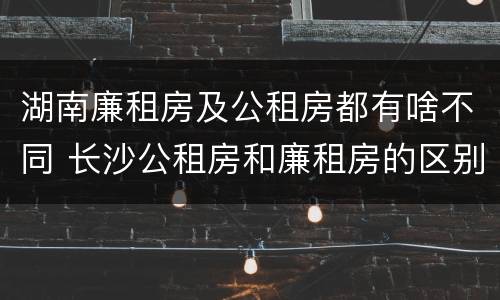 湖南廉租房及公租房都有啥不同 长沙公租房和廉租房的区别