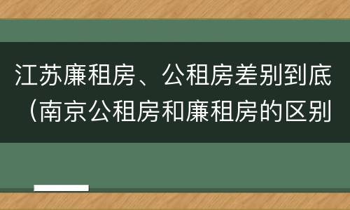 江苏廉租房、公租房差别到底（南京公租房和廉租房的区别）