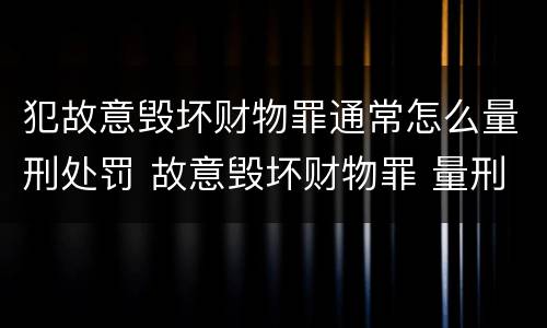 犯故意毁坏财物罪通常怎么量刑处罚 故意毁坏财物罪 量刑
