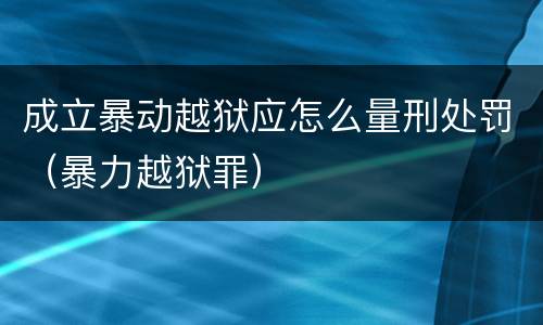 成立暴动越狱应怎么量刑处罚（暴力越狱罪）