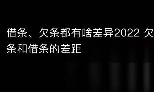 借条、欠条都有啥差异2022 欠条和借条的差距