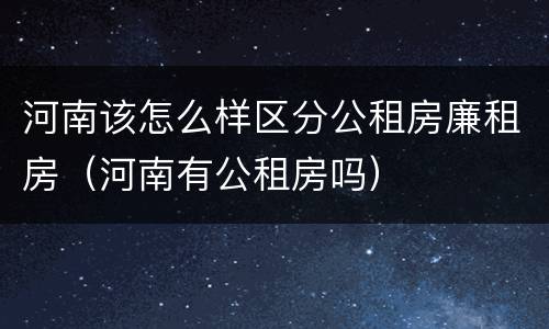 河南该怎么样区分公租房廉租房（河南有公租房吗）