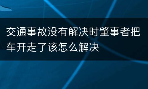 交通事故没有解决时肇事者把车开走了该怎么解决