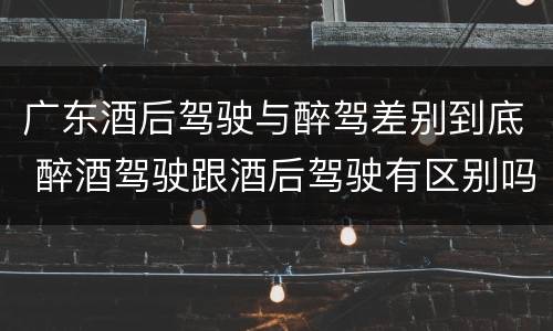 广东酒后驾驶与醉驾差别到底 醉酒驾驶跟酒后驾驶有区别吗