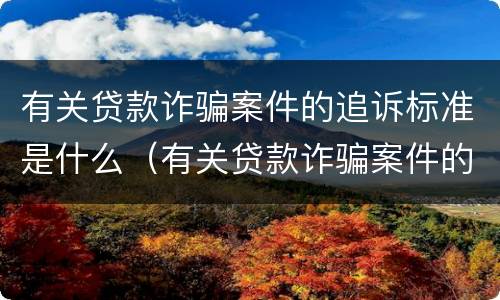 有关贷款诈骗案件的追诉标准是什么（有关贷款诈骗案件的追诉标准是什么意思）