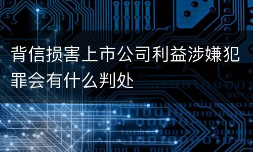背信损害上市公司利益涉嫌犯罪会有什么判处