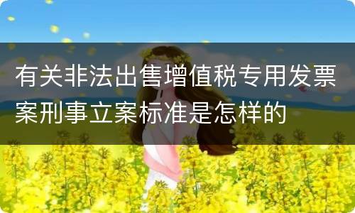 有关非法出售增值税专用发票案刑事立案标准是怎样的