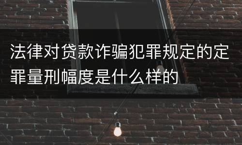法律对贷款诈骗犯罪规定的定罪量刑幅度是什么样的