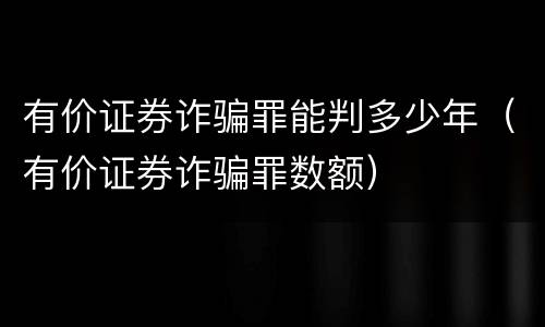 有价证券诈骗罪能判多少年（有价证券诈骗罪数额）