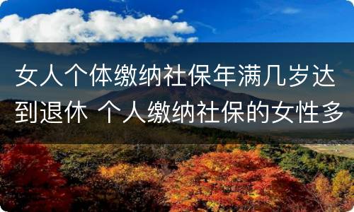 女人个体缴纳社保年满几岁达到退休 个人缴纳社保的女性多少岁退休