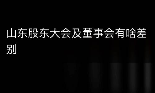 山东股东大会及董事会有啥差别