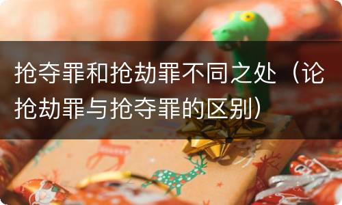 抢夺罪和抢劫罪不同之处（论抢劫罪与抢夺罪的区别）