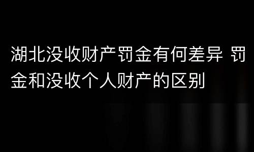 湖北没收财产罚金有何差异 罚金和没收个人财产的区别