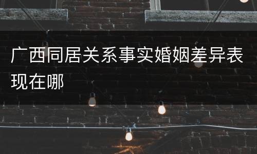 广西同居关系事实婚姻差异表现在哪