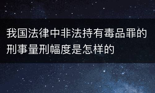 我国法律中非法持有毒品罪的刑事量刑幅度是怎样的