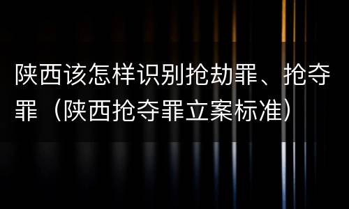 陕西该怎样识别抢劫罪、抢夺罪（陕西抢夺罪立案标准）