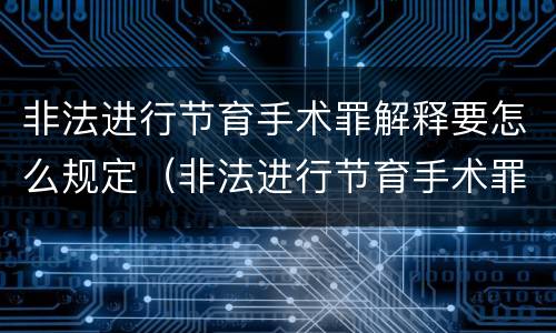 非法进行节育手术罪解释要怎么规定（非法进行节育手术罪和非法行医罪）