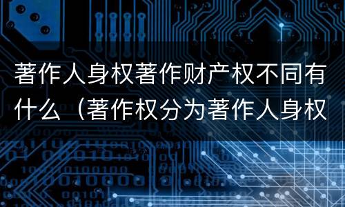 著作人身权著作财产权不同有什么（著作权分为著作人身权和著作财产权）