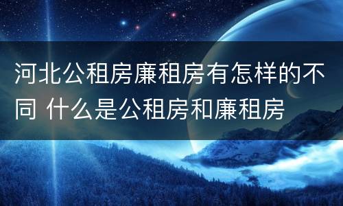 河北公租房廉租房有怎样的不同 什么是公租房和廉租房