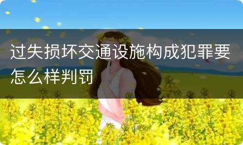 过失损坏交通设施构成犯罪要怎么样判罚
