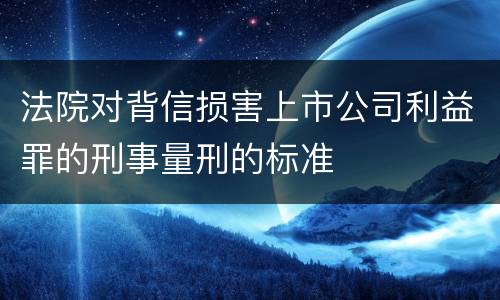 法院对背信损害上市公司利益罪的刑事量刑的标准