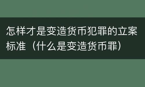 怎样才是变造货币犯罪的立案标准（什么是变造货币罪）