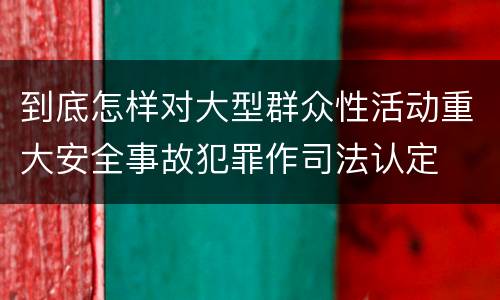 到底怎样对大型群众性活动重大安全事故犯罪作司法认定