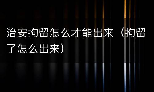 治安拘留怎么才能出来（拘留了怎么出来）